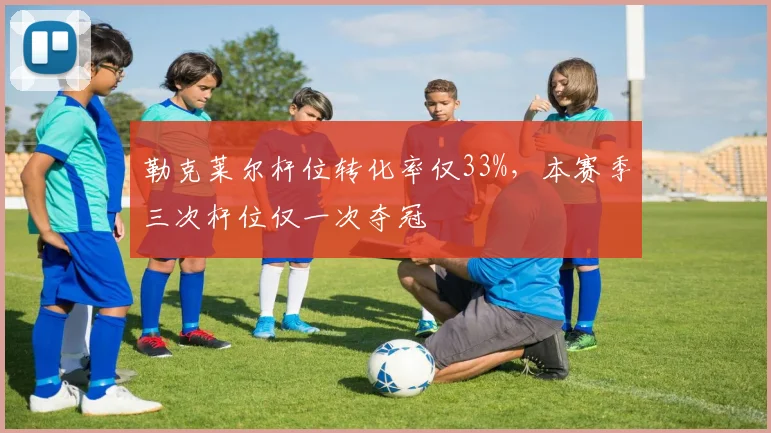 勒克莱尔杆位转化率仅33%，本赛季三次杆位仅一次夺冠