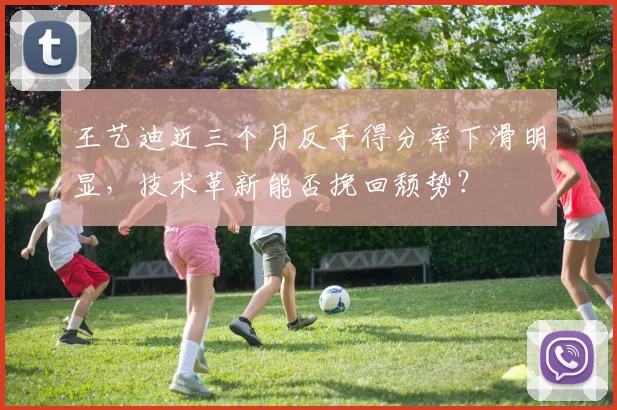 王艺迪近三个月反手得分率下滑明显，技术革新能否挽回颓势？