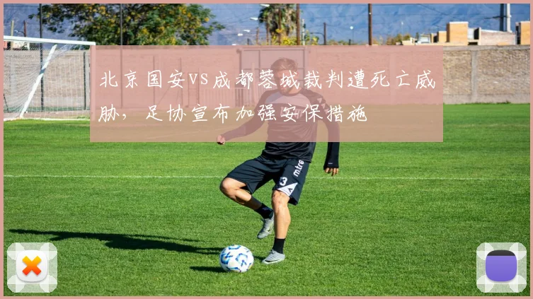 北京国安vs成都蓉城裁判遭死亡威胁，足协宣布加强安保措施