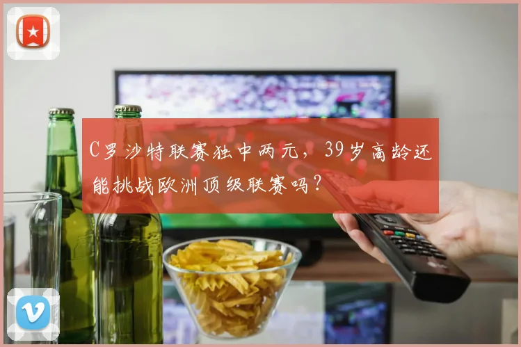 C罗沙特联赛独中两元，39岁高龄还能挑战欧洲顶级联赛吗？