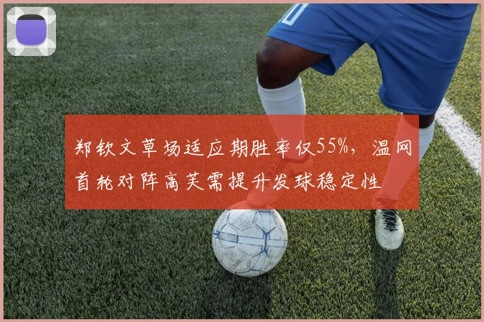 郑钦文草场适应期胜率仅55%，温网首轮对阵高芙需提升发球稳定性