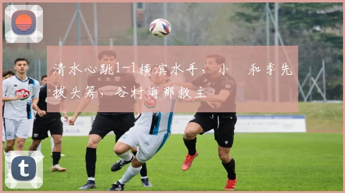 清水心跳1-1横滨水手，小塚和季先拔头筹，谷村海那救主